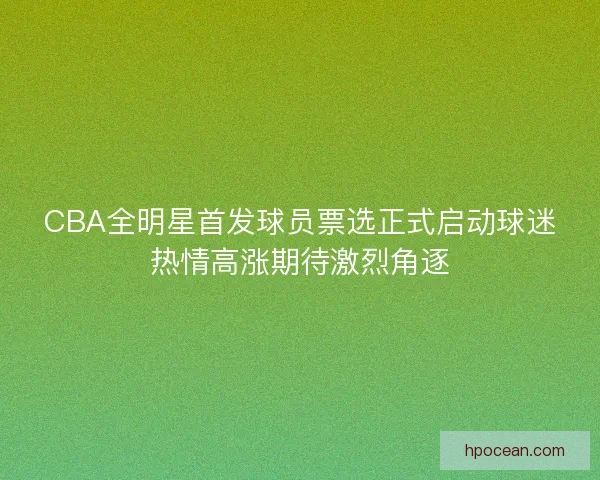 CBA全明星首发球员票选正式启动球迷热情高涨期待激烈角逐