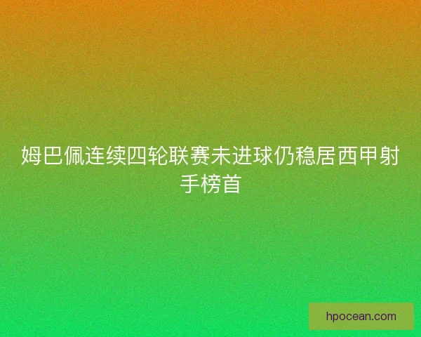 姆巴佩连续四轮联赛未进球仍稳居西甲射手榜首