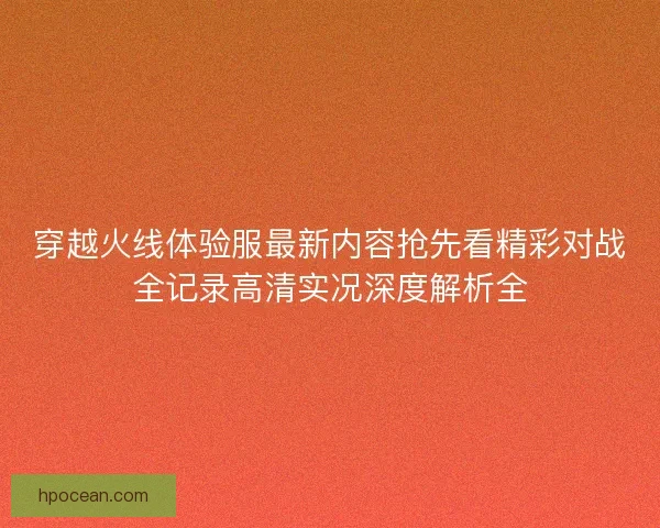 穿越火线体验服最新内容抢先看精彩对战全记录高清实况深度解析全